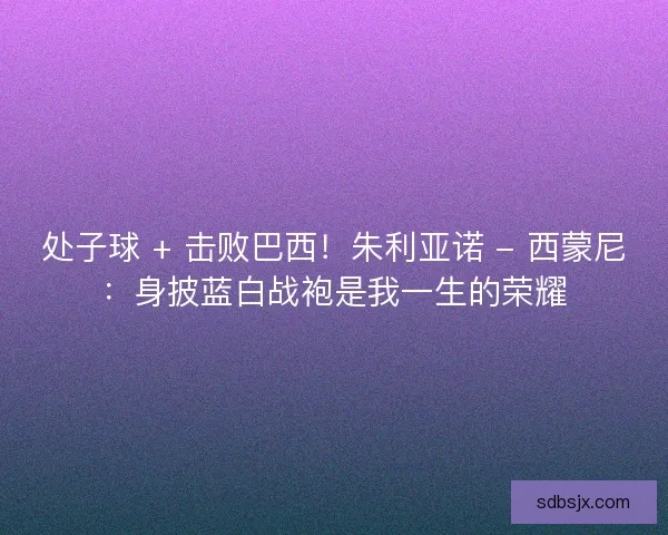 处子球 + 击败巴西！朱利亚诺 - 西蒙尼：身披蓝白战袍是我一生的荣耀