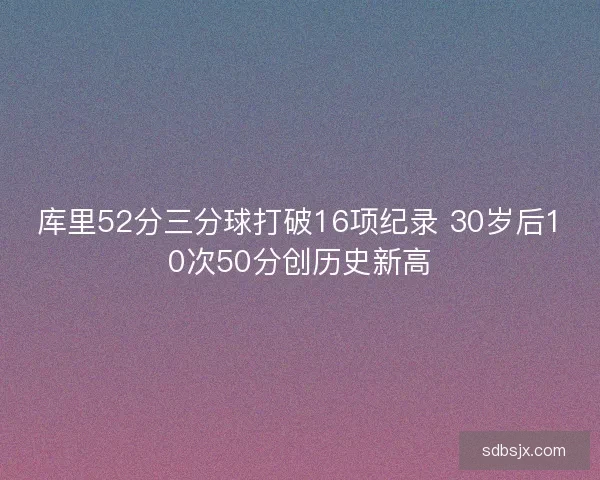 库里52分三分球打破16项纪录 30岁后10次50分创历史新高 库里52分三分球打破16项纪录 30岁后10次50分创历史新高