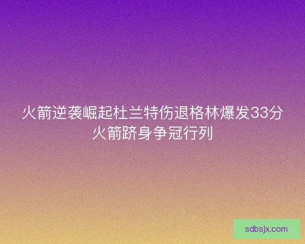火箭逆袭崛起杜兰特伤退格林爆发33分火箭跻身争冠行列