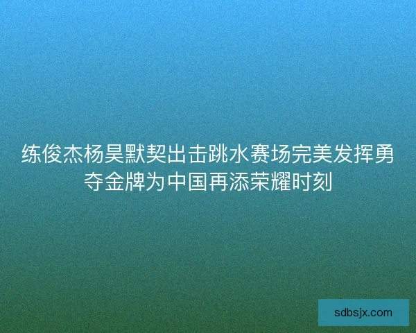 练俊杰杨昊默契出击跳水赛场完美发挥勇夺金牌为中国再添荣耀时刻
