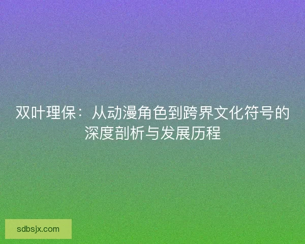 双叶理保：从动漫角色到跨界文化符号的深度剖析与发展历程