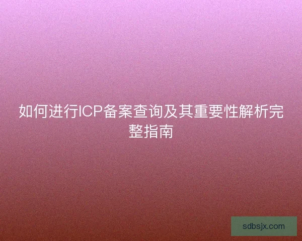 如何进行ICP备案查询及其重要性解析完整指南