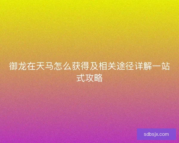 御龙在天马怎么获得及相关途径详解一站式攻略