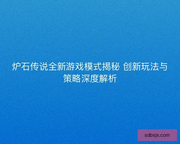 炉石传说全新游戏模式揭秘 创新玩法与策略深度解析 炉石传说全新游戏模式揭秘 创新玩法与策略深度解析