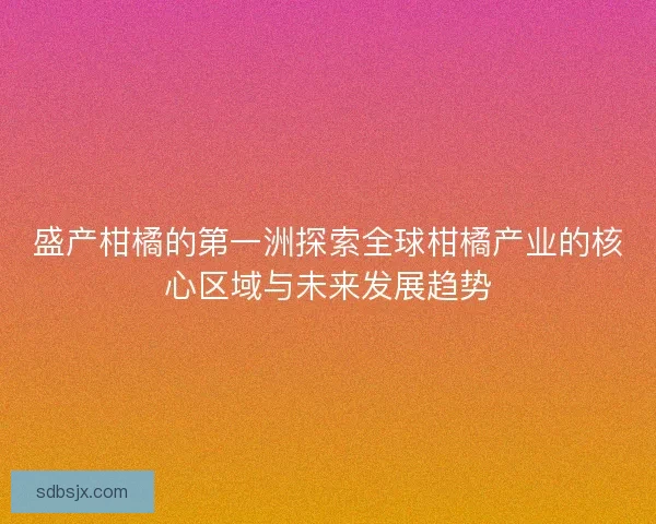 盛产柑橘的第一洲探索全球柑橘产业的核心区域与未来发展趋势 盛产柑橘的第一洲探索全球柑橘产业的核心区域与未来发展趋势
