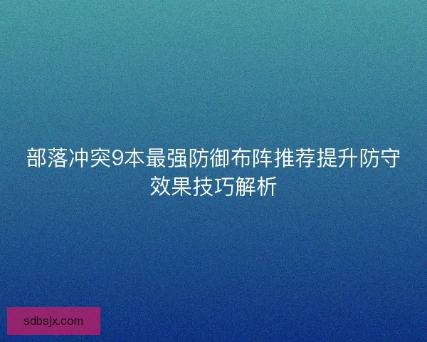 部落冲突9本最强防御布阵推荐提升防守效果技巧解析 部落冲突9本最强防御布阵推荐提升防守效果技巧解析