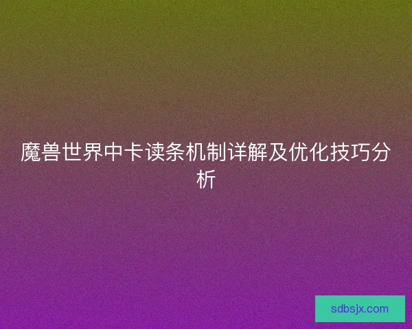 魔兽世界中卡读条机制详解及优化技巧分析 魔兽世界中卡读条机制详解及优化技巧分析