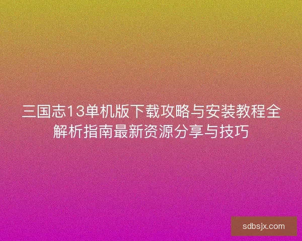 三国志13单机版下载攻略与安装教程全解析指南最新资源分享与技巧 三国志13单机版下载攻略与安装教程全解析指南最新资源分享与技巧