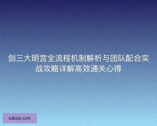 剑三大明宫全流程机制解析与团队配合实战攻略详解高效通关心得