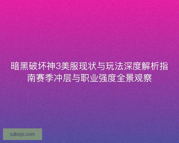 暗黑破坏神3美服现状与玩法深度解析指南赛季冲层与职业强度全景观察