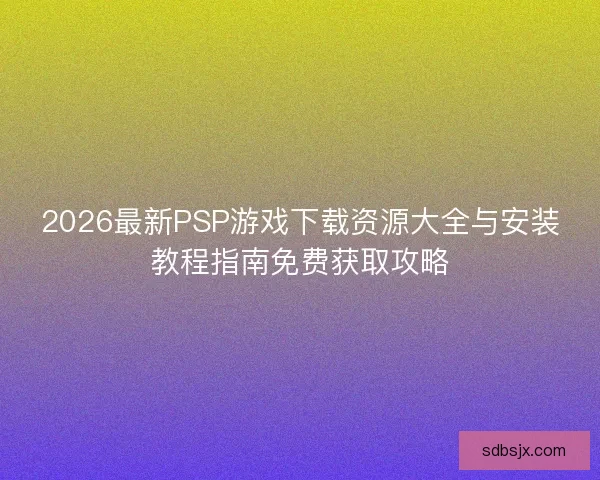 2026最新PSP游戏下载资源大全与安装教程指南免费获取攻略