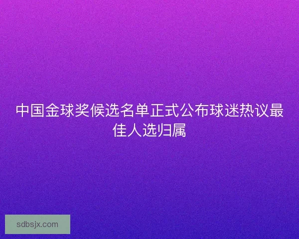 中国金球奖候选名单正式公布球迷热议最佳人选归属
