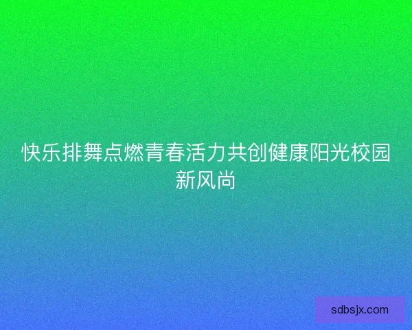 快乐排舞点燃青春活力共创健康阳光校园新风尚