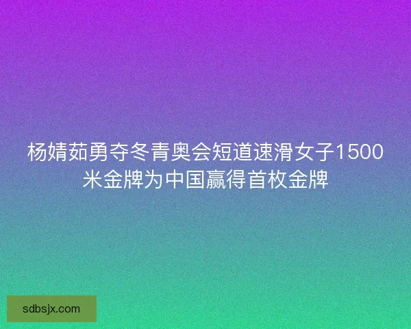 杨婧茹勇夺冬青奥会短道速滑女子1500米金牌为中国赢得首枚金牌