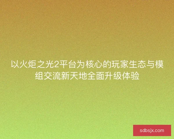 以火炬之光2平台为核心的玩家生态与模组交流新天地全面升级体验
