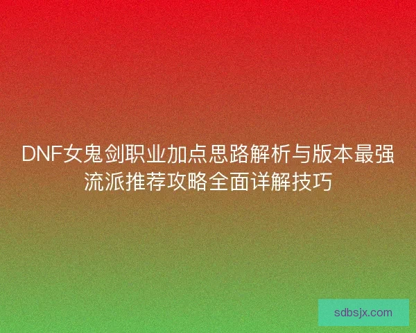DNF女鬼剑职业加点思路解析与版本最强流派推荐攻略全面详解技巧