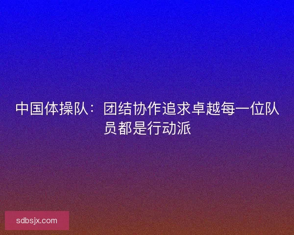 中国体操队：团结协作追求卓越每一位队员都是行动派