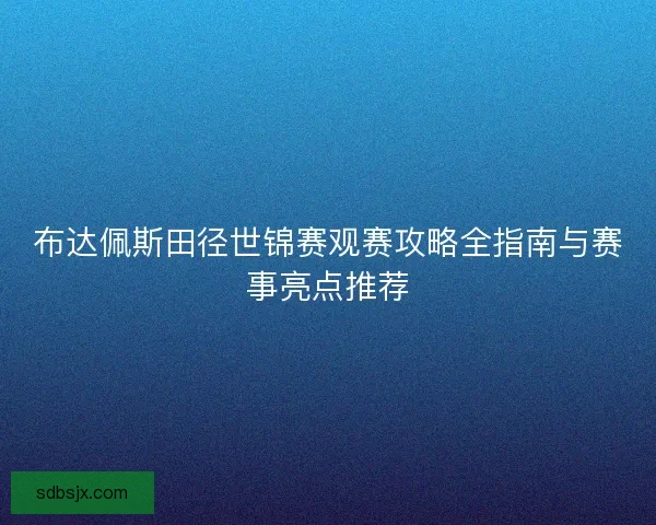 布达佩斯田径世锦赛观赛攻略全指南与赛事亮点推荐
