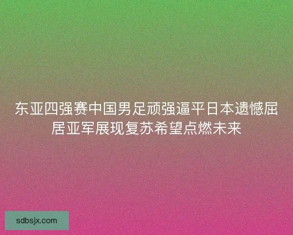东亚四强赛中国男足顽强逼平日本遗憾屈居亚军展现复苏希望点燃未来 东亚四强赛中国男足顽强逼平日本遗憾屈居亚军展现复苏希望点燃未来