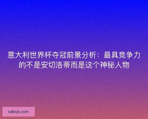 意大利世界杯夺冠前景分析：最具竞争力的不是安切洛蒂而是这个神秘人物