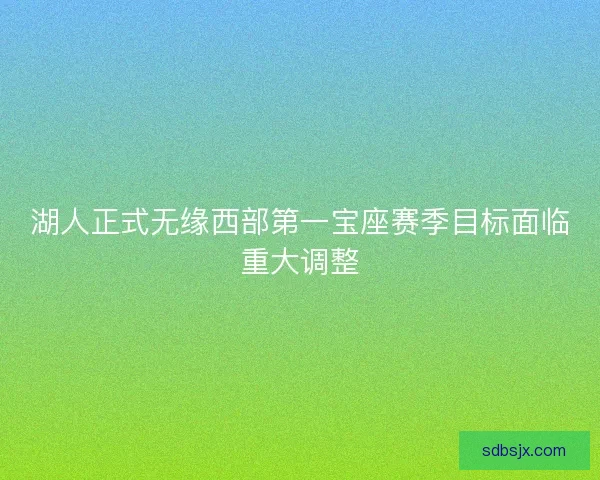 湖人正式无缘西部第一宝座赛季目标面临重大调整 湖人正式无缘西部第一宝座赛季目标面临重大调整