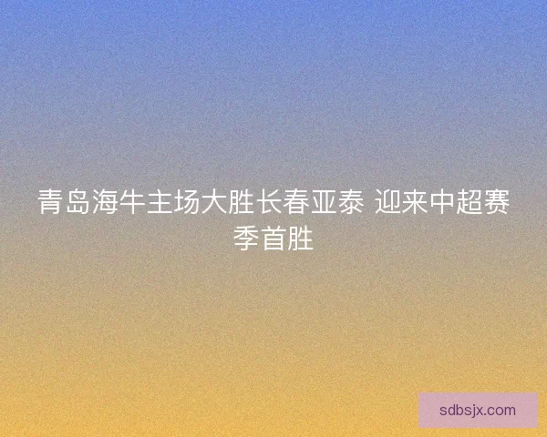 青岛海牛主场大胜长春亚泰 迎来中超赛季首胜