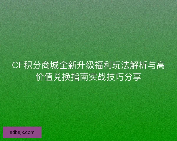 CF积分商城全新升级福利玩法解析与高价值兑换指南实战技巧分享